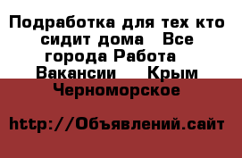 Подработка для тех,кто сидит дома - Все города Работа » Вакансии   . Крым,Черноморское